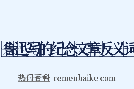 鲁迅写的纪念文章反义词是什么意思的图片